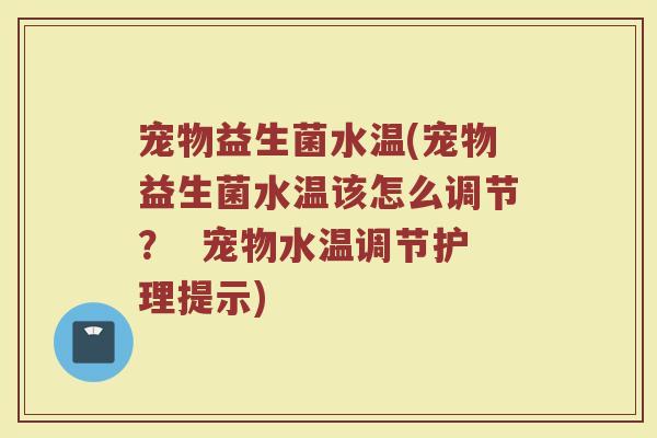 宠物益生菌水温(宠物益生菌水温该怎么调节？  宠物水温调节护理提示)
