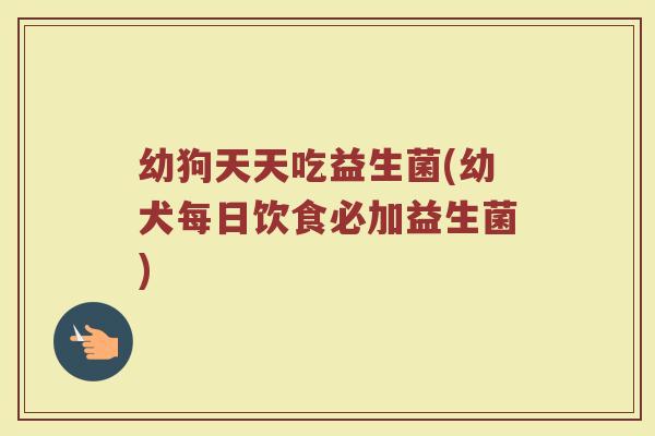 幼狗天天吃益生菌(幼犬每日饮食必加益生菌)