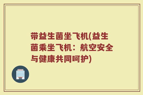带益生菌坐飞机(益生菌乘坐飞机：航空安全与健康共同呵护)