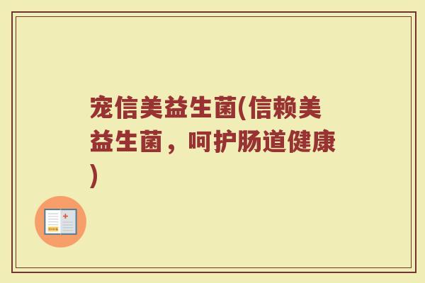 宠信美益生菌(信赖美益生菌，呵护肠道健康)