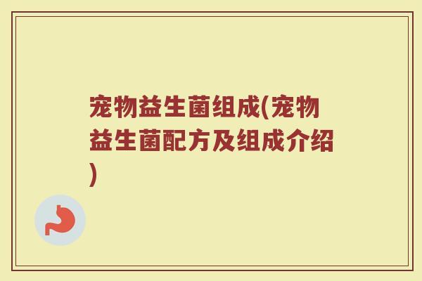 宠物益生菌组成(宠物益生菌配方及组成介绍)