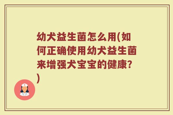 幼犬益生菌怎么用(如何正确使用幼犬益生菌来增强犬宝宝的健康？)