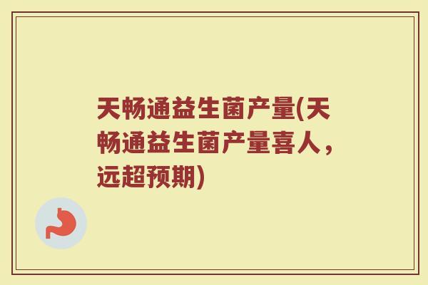 天畅通益生菌产量(天畅通益生菌产量喜人，远超预期)