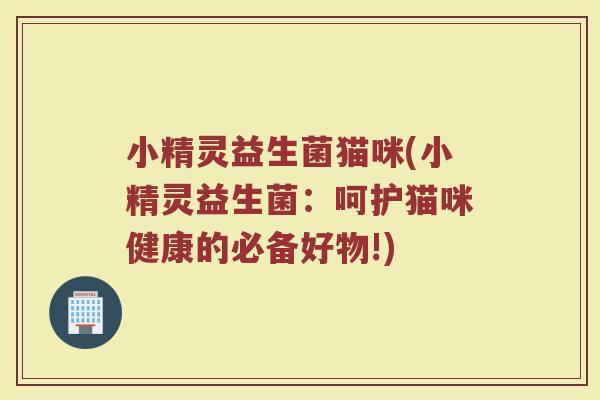 小精灵益生菌猫咪(小精灵益生菌：呵护猫咪健康的必备好物!)