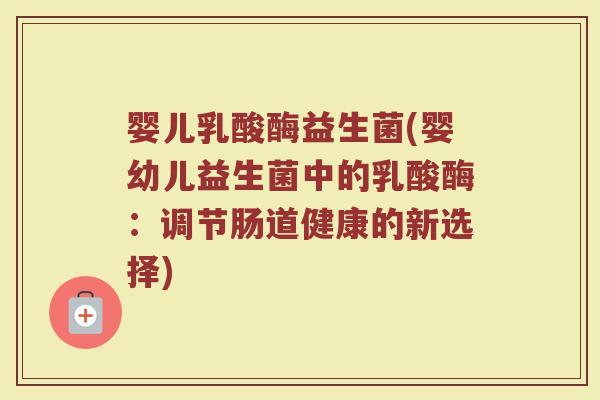 婴儿乳酸酶益生菌(婴幼儿益生菌中的乳酸酶：调节肠道健康的新选择)
