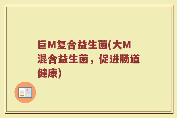 巨M复合益生菌(大M混合益生菌，促进肠道健康)