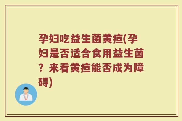孕妇吃益生菌黄疸(孕妇是否适合食用益生菌？来看黄疸能否成为障碍)