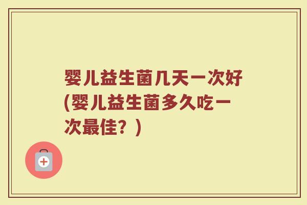 婴儿益生菌几天一次好(婴儿益生菌多久吃一次最佳？)