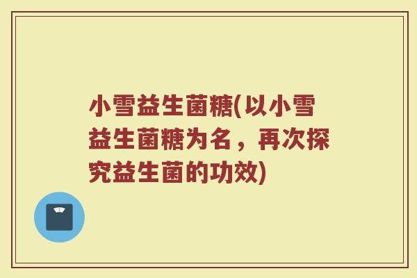 小雪益生菌糖(以小雪益生菌糖为名，再次探究益生菌的功效)