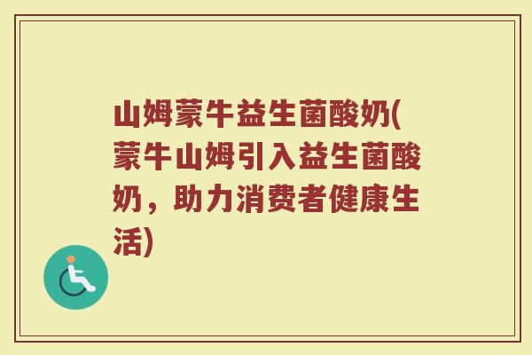 山姆蒙牛益生菌酸奶(蒙牛山姆引入益生菌酸奶，助力消费者健康生活)