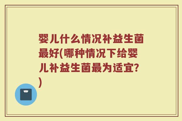 婴儿什么情况补益生菌最好(哪种情况下给婴儿补益生菌最为适宜？)
