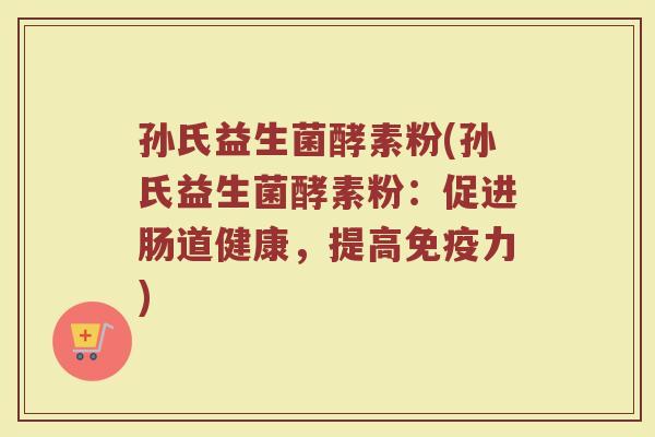 孙氏益生菌酵素粉(孙氏益生菌酵素粉：促进肠道健康，提高免疫力)