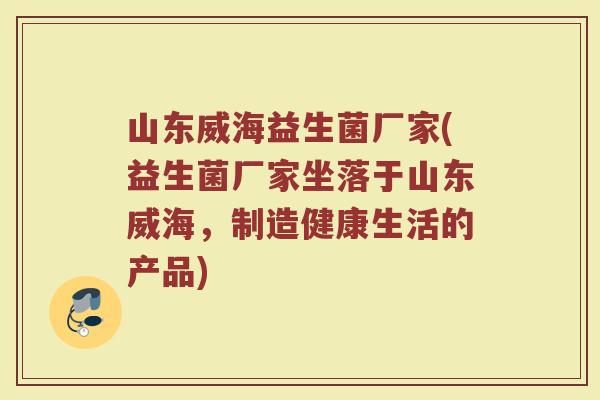 山东威海益生菌厂家(益生菌厂家坐落于山东威海，制造健康生活的产品)