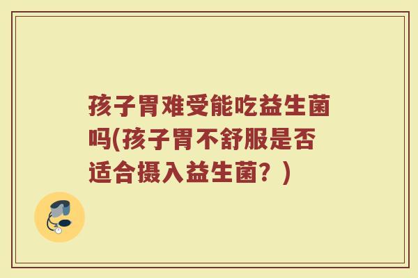 孩子胃难受能吃益生菌吗(孩子胃不舒服是否适合摄入益生菌？)