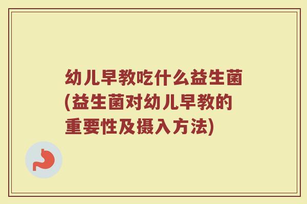 幼儿早教吃什么益生菌(益生菌对幼儿早教的重要性及摄入方法)