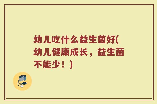 幼儿吃什么益生菌好(幼儿健康成长,益生菌不能少!) 幼儿吃什么益生菌好(幼儿健康成长,益生菌不能少!)
