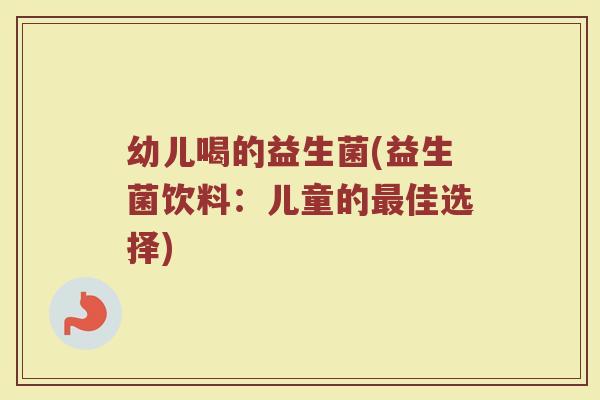 幼儿喝的益生菌(益生菌饮料：儿童的最佳选择)