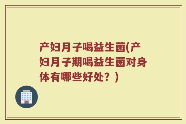产妇月子喝益生菌(产妇月子期喝益生菌对身体有哪些好处？)
