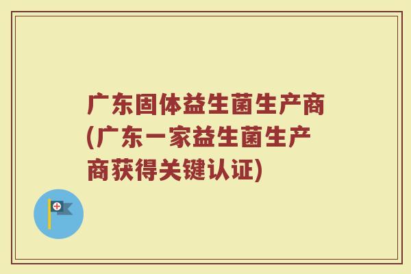 广东固体益生菌生产商(广东一家益生菌生产商获得关键认证)