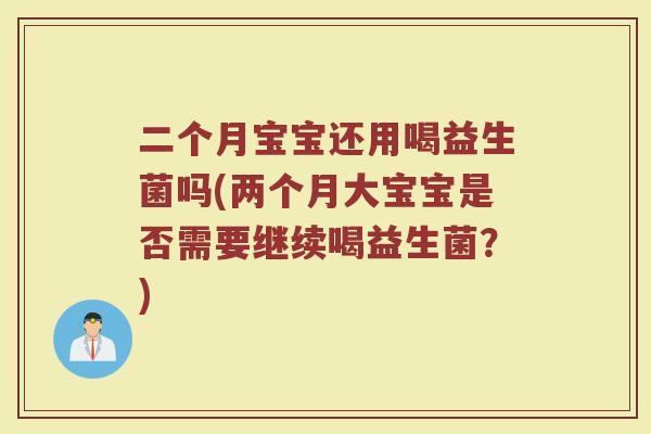 二个月宝宝还用喝益生菌吗(两个月大宝宝是否需要继续喝益生菌？)