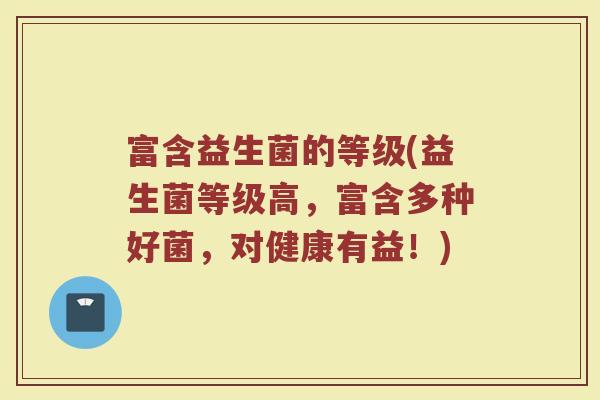 富含益生菌的等级(益生菌等级高，富含多种好菌，对健康有益！)