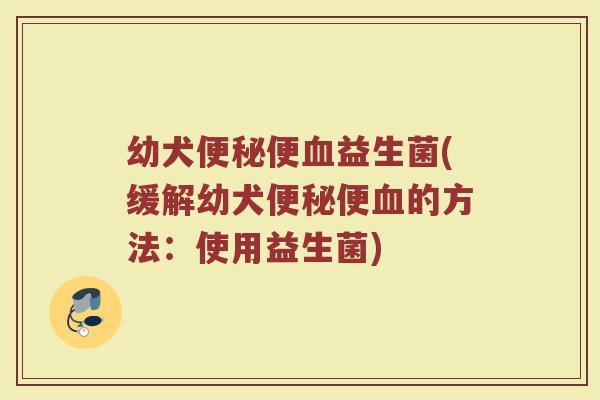 幼犬便秘便血益生菌(缓解幼犬便秘便血的方法：使用益生菌)