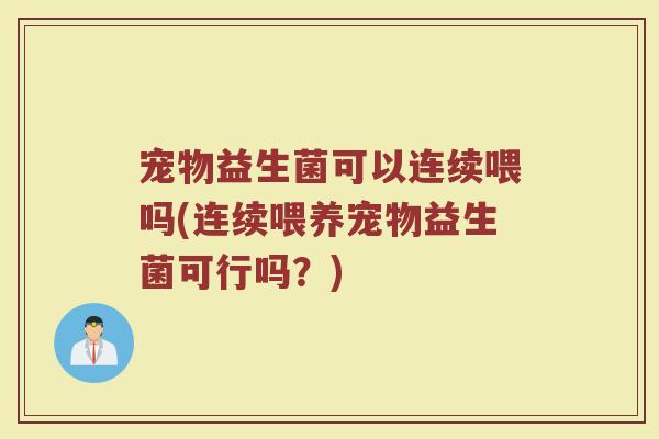 宠物益生菌可以连续喂吗(连续喂养宠物益生菌可行吗？)