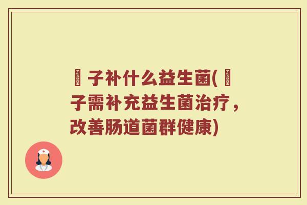 廋子补什么益生菌(廋子需补充益生菌治疗，改善肠道菌群健康)