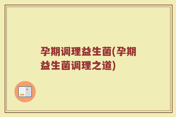 孕期调理益生菌(孕期益生菌调理之道)