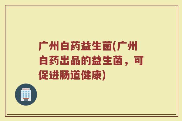广州白药益生菌(广州白药出品的益生菌,可促进肠道健康) 广州白药益生菌(广州白药出品的益生菌,可促进肠道健康)