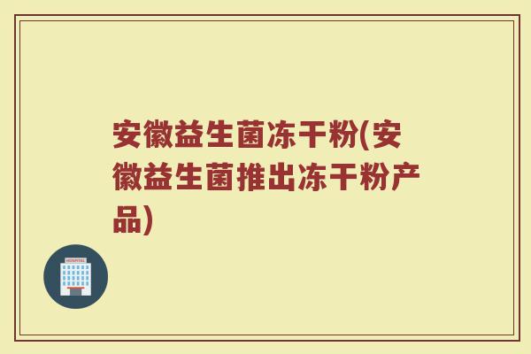 安徽益生菌冻干粉(安徽益生菌推出冻干粉产品)