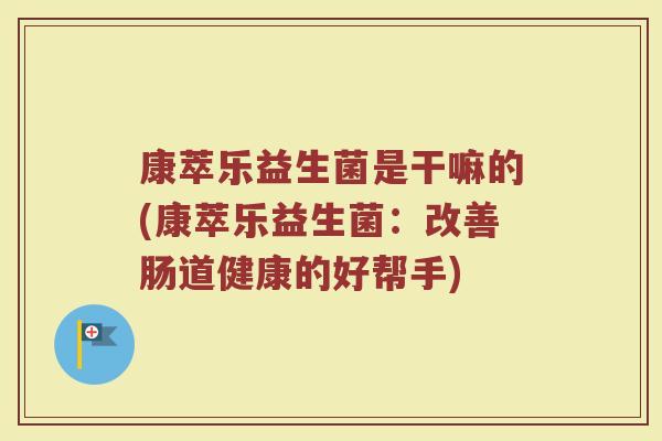 康萃乐益生菌是干嘛的(康萃乐益生菌：改善肠道健康的好帮手)