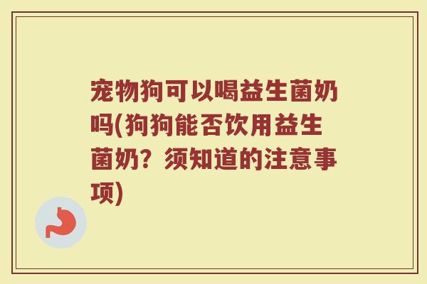 宠物狗可以喝益生菌奶吗(狗狗能否饮用益生菌奶？须知道的注意事项)
