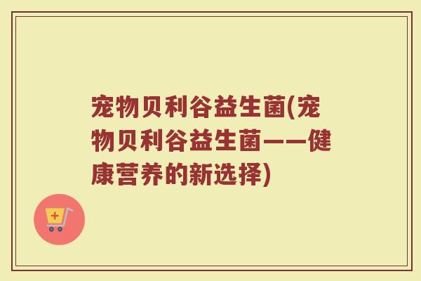 宠物贝利谷益生菌(宠物贝利谷益生菌——健康营养的新选择)