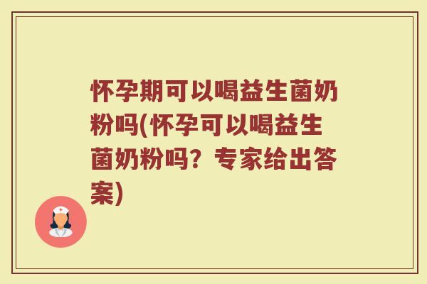 怀孕期可以喝益生菌奶粉吗(怀孕可以喝益生菌奶粉吗？专家给出答案)