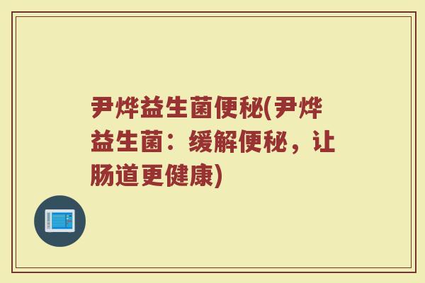 尹烨益生菌便秘(尹烨益生菌：缓解便秘，让肠道更健康)