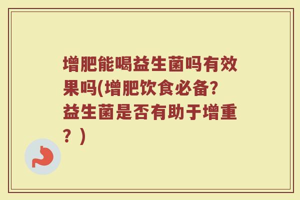 增肥能喝益生菌吗有效果吗(增肥饮食必备？益生菌是否有助于增重？)