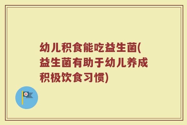 幼儿积食能吃益生菌(益生菌有助于幼儿养成积极饮食习惯)