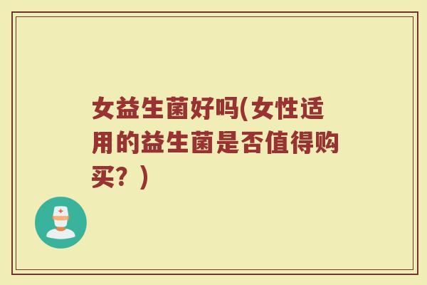 女益生菌好吗(女性适用的益生菌是否值得购买？)
