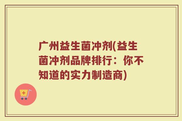广州益生菌冲剂(益生菌冲剂品牌排行：你不知道的实力制造商)