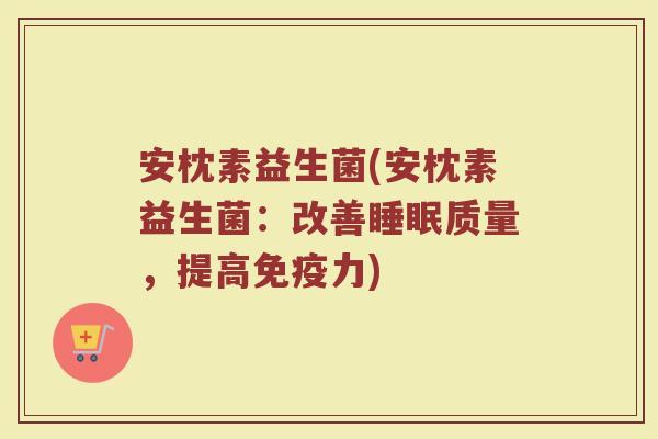 安枕素益生菌(安枕素益生菌：改善睡眠质量，提高免疫力)