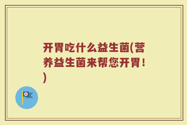开胃吃什么益生菌(营养益生菌来帮您开胃！)