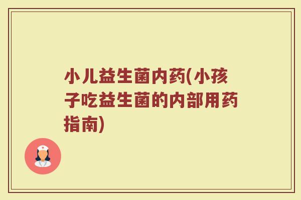 小儿益生菌内药(小孩子吃益生菌的内部用药指南) 小儿益生菌内药(小孩子吃益生菌的内部用药指南)