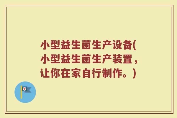 小型益生菌生产设备(小型益生菌生产装置，让你在家自行制作。)