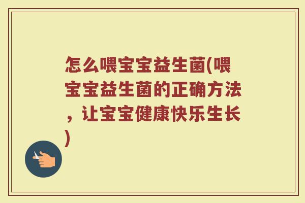 怎么喂宝宝益生菌(喂宝宝益生菌的正确方法，让宝宝健康快乐生长)