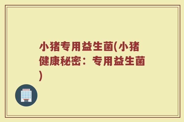 小猪专用益生菌(小猪健康秘密：专用益生菌)
