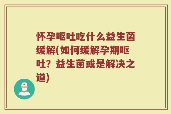 怀孕呕吐吃什么益生菌缓解(如何缓解孕期呕吐？益生菌或是解决之道)