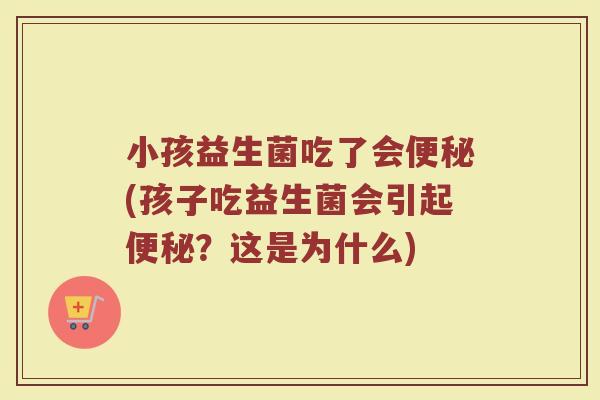 小孩益生菌吃了会便秘(孩子吃益生菌会引起便秘？这是为什么)