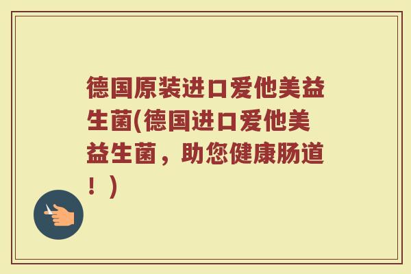 德国原装进口爱他美益生菌(德国进口爱他美益生菌，助您健康肠道！)