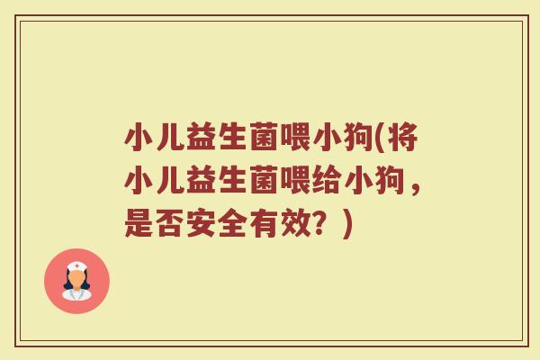 小儿益生菌喂小狗(将小儿益生菌喂给小狗，是否安全有效？)